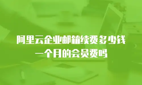 阿里云企业邮箱续费多少钱一个月的会员费吗