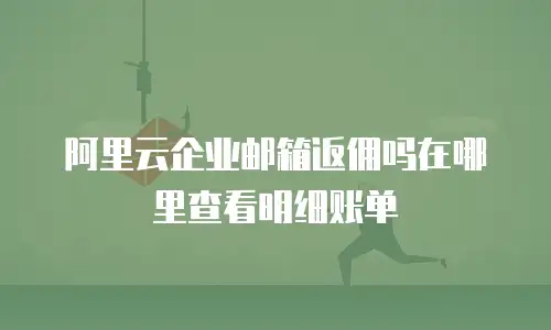 阿里云企业邮箱返佣吗在哪里查看明细账单