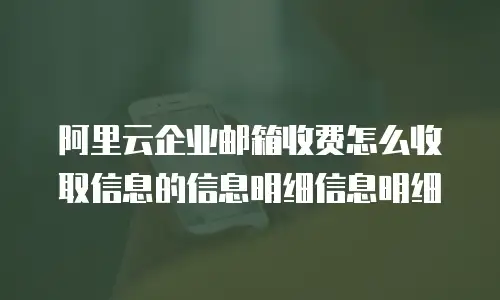 阿里云企业邮箱收费怎么收取信息的信息明细信息明细