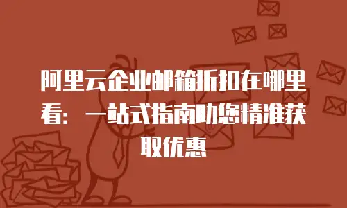 阿里云企业邮箱折扣在哪里看：一站式指南助您精准获取优惠