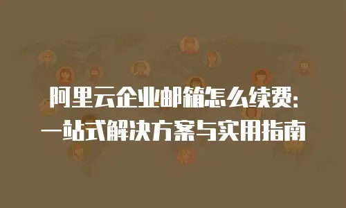 阿里云企业邮箱怎么续费:一站式解决方案与实用指南