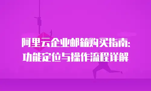 阿里云企业邮箱购买指南：功能定位与操作流程详解