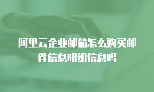 阿里云企业邮箱怎么购买邮件信息明细信息吗