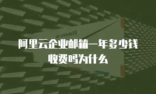 阿里云企业邮箱一年多少钱收费吗为什么