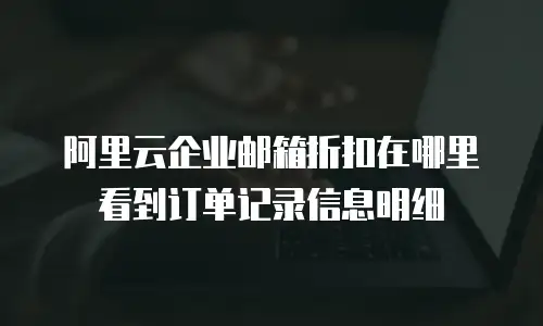 阿里云企业邮箱折扣在哪里看到订单记录信息明细