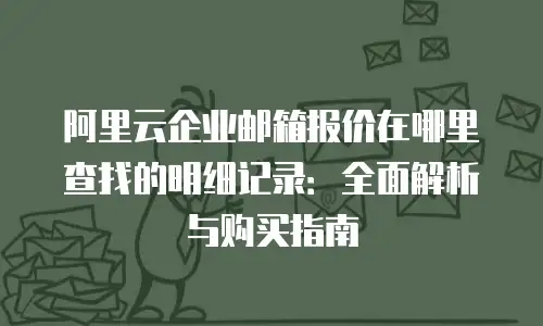 阿里云企业邮箱报价在哪里查找的明细记录：全面解析与购买指南