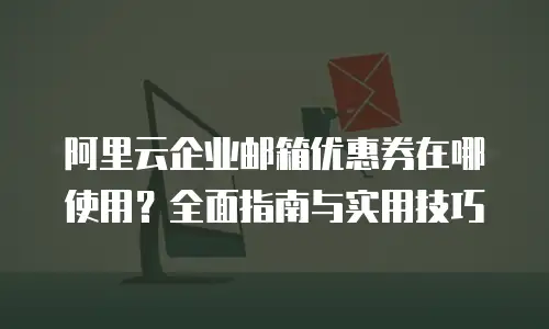 阿里云企业邮箱优惠券在哪使用?全面指南与实用技巧