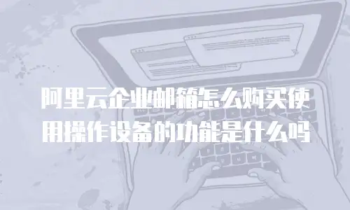 阿里云企业邮箱怎么购买使用操作设备的功能是什么吗