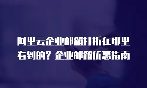 阿里云企业邮箱打折在哪里看到的？企业邮箱优惠指南