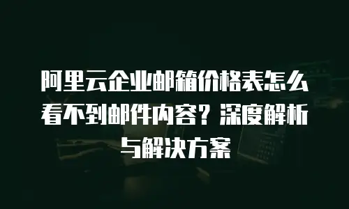 阿里云企业邮箱价格表怎么看不到邮件内容？深度解析与解决方案