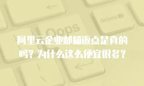 阿里云企业邮箱返点是真的吗？为什么这么便宜很多？