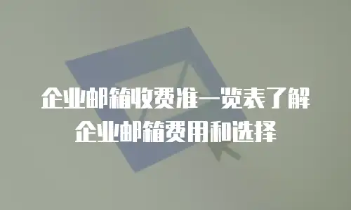  企业邮箱收费准一览表了解企业邮箱费用和选择