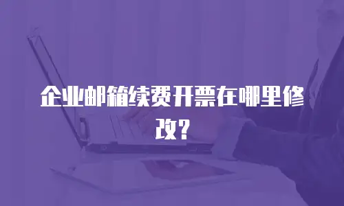 企业邮箱续费开票在哪里修改?