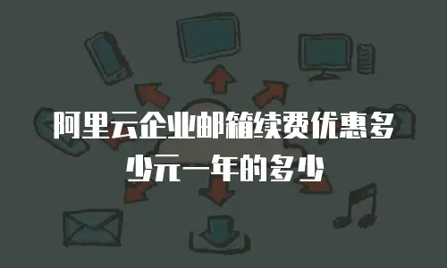 阿里云企业邮箱续费优惠多少元一年的多少