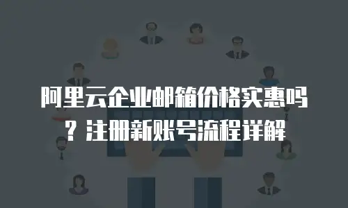 阿里云企业邮箱价格实惠吗？注册新账号流程详解