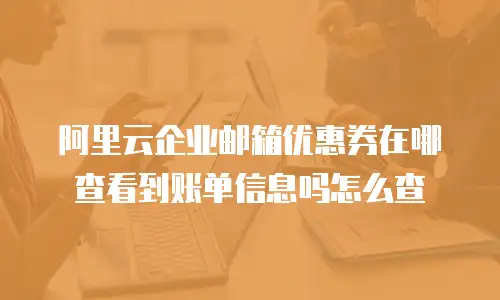 阿里云企业邮箱优惠券在哪查看到账单信息吗怎么查