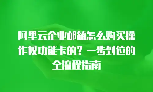 阿里云企业邮箱怎么购买操作权功能卡的？一步到位的全流程指南