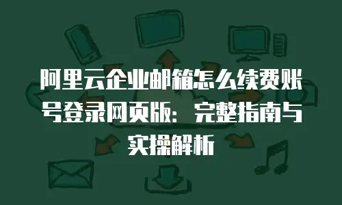 阿里云企业邮箱怎么续费账号登录网页版：完整指南与实操解析