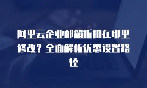 阿里云企业邮箱折扣在哪里修改？全面解析优惠设置路径