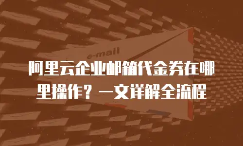 阿里云企业邮箱代金券在哪里操作？一文详解全流程