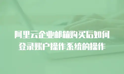 阿里云企业邮箱购买后如何登录账户操作系统的操作