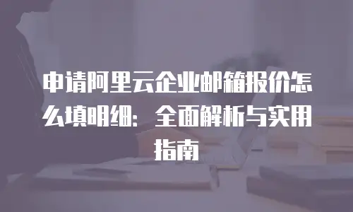 申请阿里云企业邮箱报价怎么填明细：全面解析与实用指南