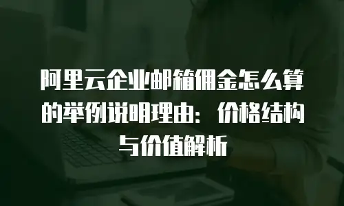 阿里云企业邮箱佣金怎么算的举例说明理由：价格结构与价值解析