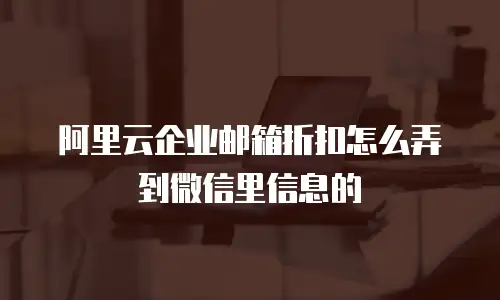 阿里云企业邮箱折扣怎么弄到微信里信息的
