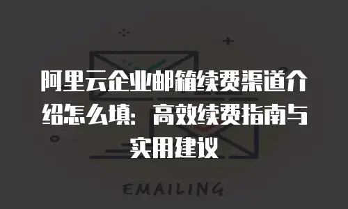 阿里云企业邮箱续费渠道介绍怎么填：高效续费指南与实用建议