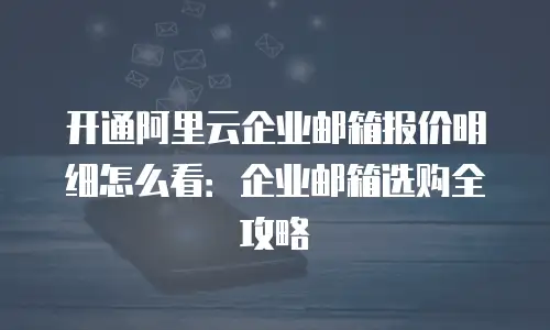 开通阿里云企业邮箱报价明细怎么看：企业邮箱选购全攻略