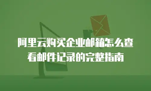 阿里云购买企业邮箱怎么查看邮件记录的完整指南