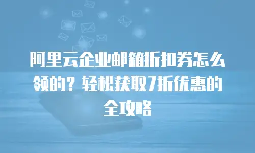 阿里云企业邮箱折扣券怎么领的?轻松获取7折优惠的全攻略
