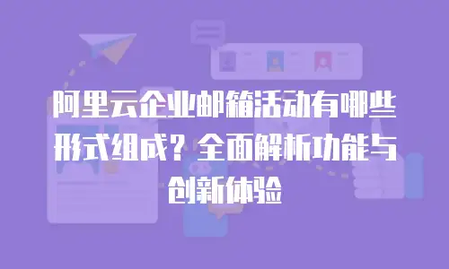 阿里云企业邮箱活动有哪些形式组成？全面解析功能与创新体验