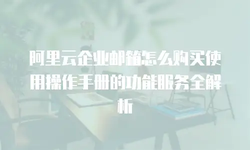阿里云企业邮箱怎么购买使用操作手册的功能服务全解析