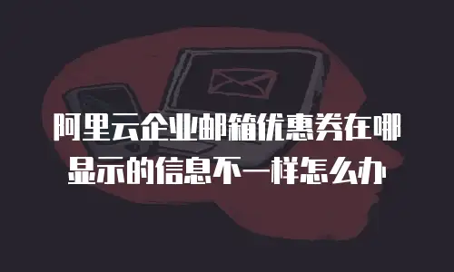 阿里云企业邮箱优惠券在哪显示的信息不一样怎么办