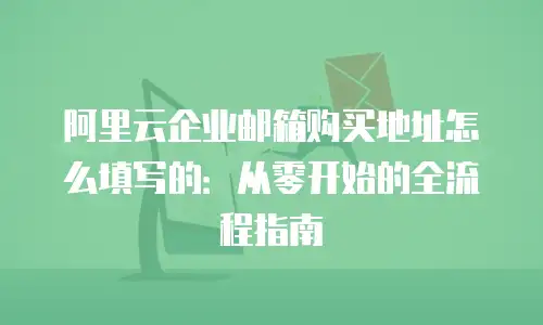 阿里云企业邮箱购买地址怎么填写的：从零开始的全流程指南
