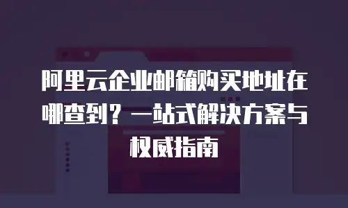 阿里云企业邮箱购买地址在哪查到？一站式解决方案与权威指南