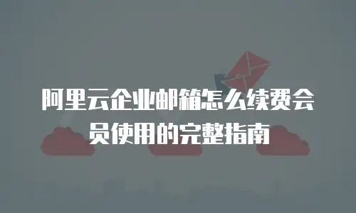 阿里云企业邮箱怎么续费会员使用的完整指南