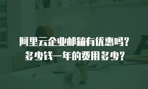 阿里云企业邮箱有优惠吗?多少钱一年的费用多少?