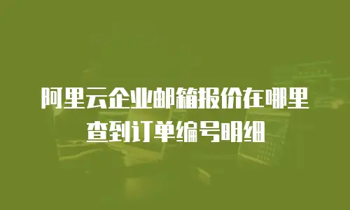 阿里云企业邮箱报价在哪里查到订单编号明细