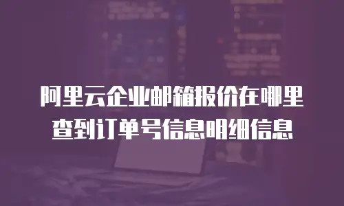 阿里云企业邮箱报价在哪里查到订单号信息明细信息