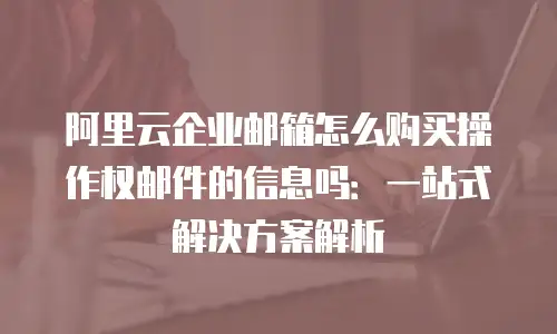 阿里云企业邮箱怎么购买操作权邮件的信息吗：一站式解决方案解析