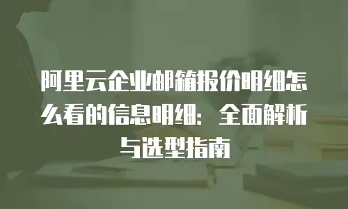 阿里云企业邮箱报价明细怎么看的信息明细：全面解析与选型指南