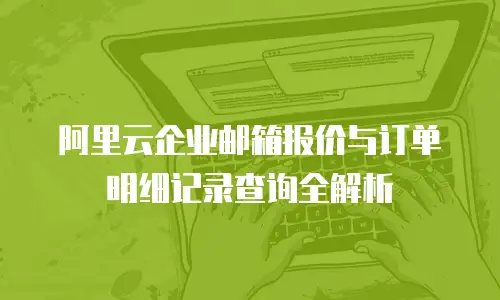 阿里云企业邮箱报价与订单明细记录查询全解析