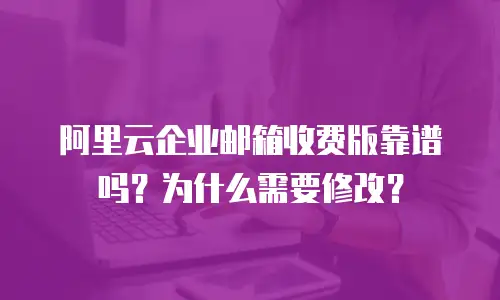 阿里云企业邮箱收费版靠谱吗？为什么需要修改？