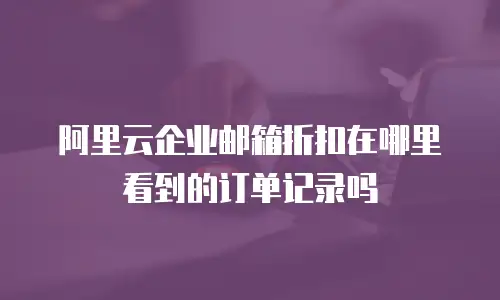 阿里云企业邮箱折扣在哪里看到的订单记录吗