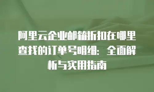 阿里云企业邮箱折扣在哪里查找的订单号明细：全面解析与实用指南