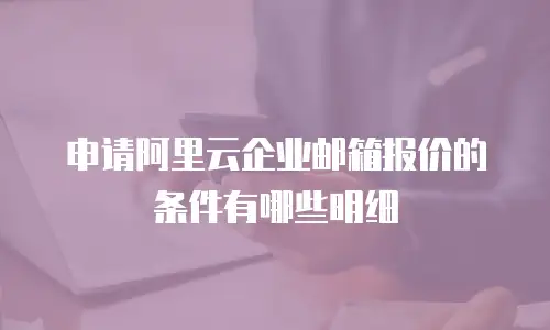 申请阿里云企业邮箱报价的条件有哪些明细