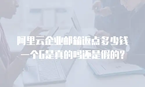 阿里云企业邮箱返点多少钱一个G是真的吗还是假的？