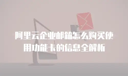 阿里云企业邮箱怎么购买使用功能卡的信息全解析